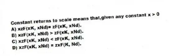 Constant returns to scale means that,given any constant x > 0
A) xzF(xK, xNd)= zF(xK, xNd).
B) xzF(xK, xNd) > zF(xK, xNd).
C) xzF(xK, xNd) < zF(xK, xNd).
D) xzF(xK, xNd) = zxF(K, Nd).