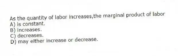 As the quantity of labor increases,the marginal product of labor
A) is constant.
B) increases.
C) decreases.
D) may either increase or decrease.
