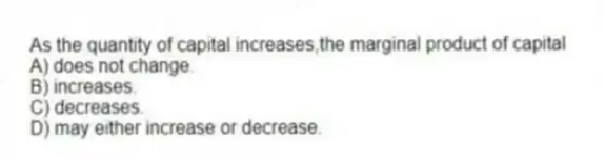 As the quantity of capital increases,the marginal product of capital
A) does not change.
B) increases.
C) decreases.
D) may either increase or decrease.