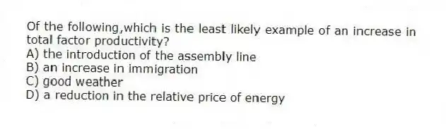 Of the following,which is the least likely example of an increase in total factor productivity?
A) the introduction of the assembly line
B) an increase in immigration
C) good weather
D) a reduction in the relative price of energy