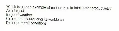 Which is a good example of an increase in total factor productivity?
A) a tax cut
B) good weather
C) a company reducing its workforce
D) better credit conditions