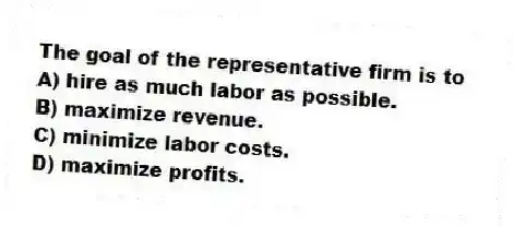 The goal of the representative firm is to
A) hire as much labor as possible.
B) maximize revenue.
C) minimize labor costs.
D) maximize profits.