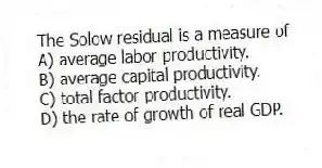 The Solow residual is a measure of
A) average labor productivity.
B) average capital productivity.
C) total factor productivity.
D) the rate of growth of real GDP.