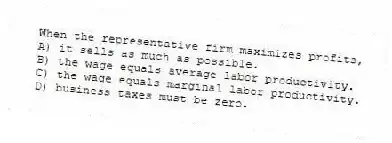 When the representative firm maximizes profits,
A) it sells as much as possible.
B) the wage equals average labor productivity.
C) the wage equals marginal labor productivity.
D) business taxes must be zero.