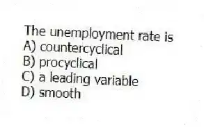 The unemployment rate is
A) countercyclical
B) procyclical
C) a leading variable
D) smooth