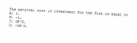 The marginal cost of investment for the firm is equal to
A) 1.
B) -1.
C) MP'K.
D) -MP'K.