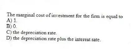 The marginal cost of investment for the firm is equal to
A) 1.
B) 0.
C) the depreciation rate.
D) the depreciation rate plus the interest rate.