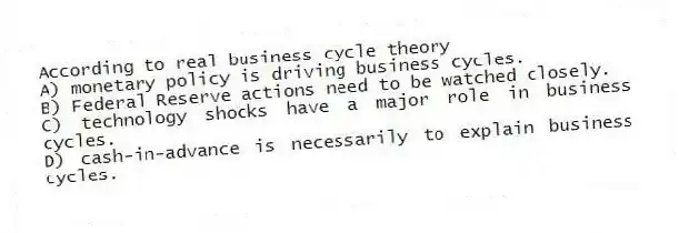 According to real business cycle theory
A) monetary policy is driving business cycles.
B) Federal Reserve actions need to be watched closely.
C) technology shocks have a major role in business cycles.
D) cash-in-advance is necessarily to explain business cycles.