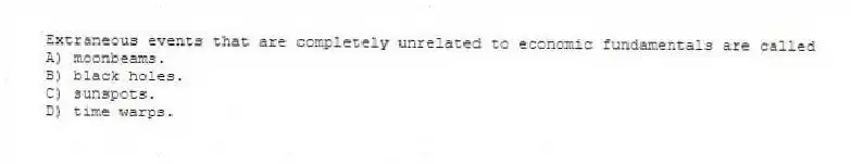 Extraneous events that are completely unrelated to economic fundamentals are called
A) moonbeams.
B) black holes.
C) sunspots.
D) time warps.