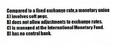 Compared to a fixed exchange rate,a monetary union
A) involves soft pegs.
B) does not allow adjustments to exchange rates.
C) is managed at the International Monetary Fund.
D) has no central bank.