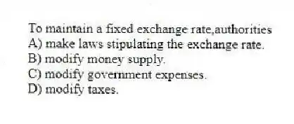 To maintain a fixed exchange rate,authorities
A) make laws stipulating the exchange rate.
B) modify money supply.
C) modify government expenses.
D) modify taxes.
