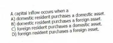 A capital inflow occurs when a
A) domestic resident purchases a domestic asset.
B) domestic resident purchases a foreign asset.
C) foreign resident purchases a domestic asset.
D) foreign resident purchases a foreign asset.