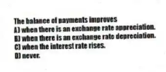 The balance of payments improves
A) when there is an exchange rate appreciation.
B) when there is an exchange rate depreciation.
C) when the interest rate rises.
D) never.