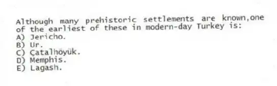 Although many prehistoric settlements are known,one of the earliest of these in modern-day Turkey is:
A) Jericho.
B) Ur.
C) Çatalhöyük.
D) Memphis.
E) Lagash.