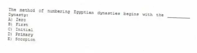 The method of numbering Egyptian dynasties begins with the _________ Dynasty:
A) Zero
B) First
C) Initial
D) Primary
E) Scorpion
