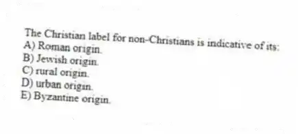 The Christian label for non-Christians is indicative of its:
A) Roman origin.
B) Jewish origin.
C) rural origin.
D) urban origin.
E) Byzantine origin.
