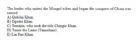The leader who united the Mongol tribes and began the conquest of China was named:
A) Qubilai Khan.
B) Ögedei Khan.
C) Temüjin, who took the title Chingiz Khan.
D) Timur the Lame (Tamerlane).
E) Lin Pao Khan.