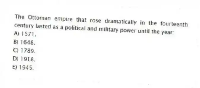 The Ottoman empire that rose dramatically in the fourteenth century lasted as a political and military power until the year:
A) 1571.
B) 1648.
C) 1789.
D) 1918.
E) 1945.
