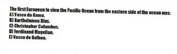The first European to view the Pacific Ocean from the eastern side of the ocean was:
A) Vasco da Gama.
B) Bartholomeu Dias.
C) Christopher Columbus.
D) Ferdinand Magellan.
E) Vasco de Balboa.