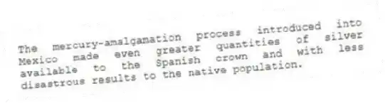 The mercury-amalgamation process introduced into Mexico made even greater quantities of silver available to the Spanish crown and with less disastrous results to the native population.