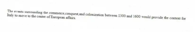 The events surrounding the commerce,conquest,and colonization between 1300 and 1600 would provide the context for Italy to move to the center of European affairs.