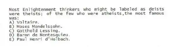 Most Enlightenment thinkers who might be labeled as deists were theists; of the few who were atheists,the most famous was:
A) Voltaire.
B) Moses Mendelssohn.
C) Gotthold Lessing.
D) Baron de Montesquieu.
E) Paul Henri d'Holbach.