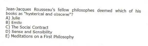 Jean-Jacques Rousseau's fellow philosophes deemed which of his books as "hysterical and obscene"?
A) Julie
B) Emile
C) The Social Contract
D) Sense and Sensibility
E) Meditations on a First Philosophy