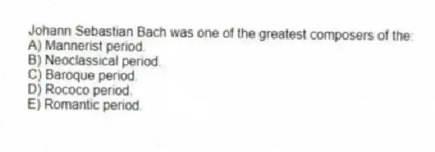Johann Sebastian Bach was one of the greatest composers of the:
A) Mannerist period.
B) Neoclassical period.
C) Baroque period.
D) Rococo period.
E) Romantic period.