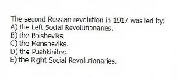 The second Russian revolution in 1917 was led by:
A) the Left Social Revolutionaries.
B) the Bolsheviks.
C) the Mensheviks.
D) the Pushkinites.
E) the Right Social Revolutionaries.