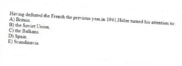 Having defeated the French the previous year,in 1941,Hitler turned his attention to:
A) Britain.
B) the Soviet Union.
C) the Balkans.
D) Spain.
E) Scandinavia.