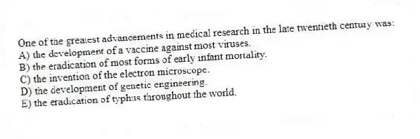 One of the greatest advancements in medical research in the late twentieth century was:
A) the development of a vaccine against most viruses.
B) the eradication of most forms of early infant mortality.
C) the invention of the electron microscope.
D) the development of genetic engineering.
E) the eradication of typhus throughout the world.