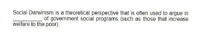 Social Darwinism is a theoretical perspective that is often used to argue in __________ of government social programs (such as those that increase welfare to the poor).