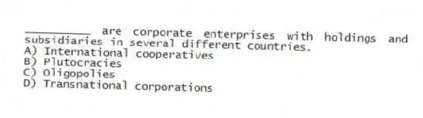 __________ are corporate enterprises with holdings and subsidiaries in several different countries.
A) International cooperatives
B) Plutocracies
C) Oligopolies
D) Transnational corporations
