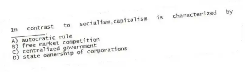 In contrast to socialism,capitalism is characterized by __________.
A) autocratic rule
B) free market competition
C) centralized government
D) state ownership of corporations