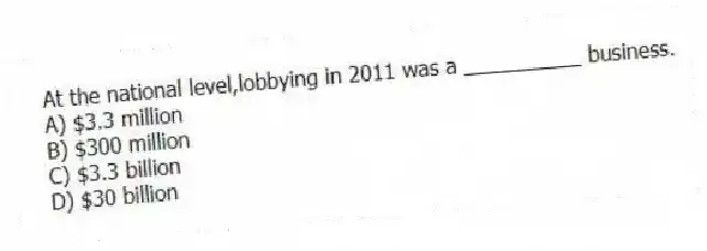 At the national level,lobbying in 2011 was a __________ business.
A) $3.3 million
B) $300 million
C) $3.3 billion
D) $30 billion