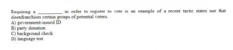 Requiring a __________ in order to register to vote is an example of a recent tactic states use that disenfranchises certain groups of potential voters.
A) government-issued ID
B) party donation
C) background check
D) language test