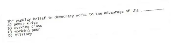 The popular belief in democracy works to the advantage of the __________.
A) power elite
B) working class
C) working poor
D) military