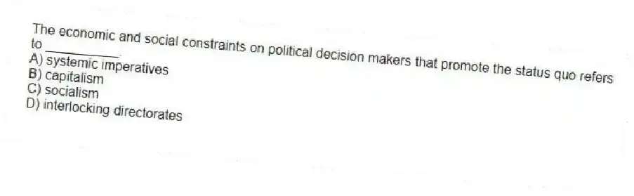 The economic and social constraints on political decision makers that promote the status quo refers to __________.
A) systemic imperatives
B) capitalism
C) socialism
D) interlocking directorates
