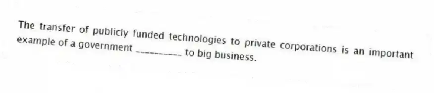 The transfer of publicly funded technologies to private corporations is an important example of a government __________ to big business.