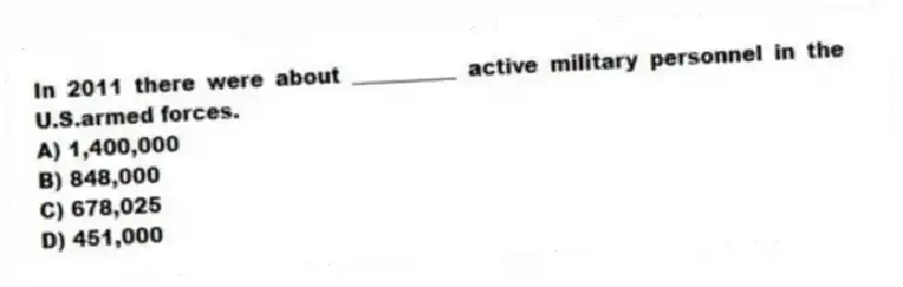 In 2011 there were about __________ active military personnel in the U.S.armed forces.
A) 1,400,000
B) 848,000
C) 678,025
D) 451,000