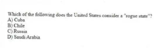 Which of the following does the United States consider a "rogue state"?
A) Cuba
B) Chile
C) Russia
D) Saudi Arabia