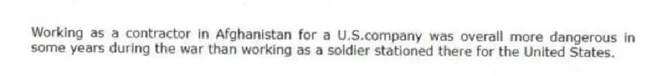 Working as a contractor in Afghanistan for a U.S.company was overall more dangerous in some years during the war than working as a soldier stationed there for the United States.