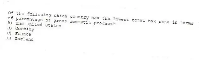 Of the following,which country has the lowest total tax rate in terms of percentage of gross domestic product?
A) The United States
B) Germany
C) France
D) England