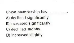 Union membership has __________.
A) declined significantly
B) increased significantly
C) declined slightly
D) increased slightly