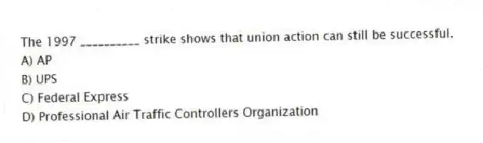 The 1997 __________ strike shows that union action can still be successful.
A) AP
B) UPS
C) Federal Express
D) Professional Air Traffic Controllers Organization