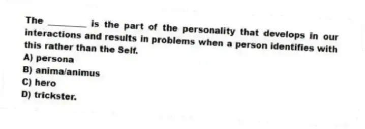 The _________ is the part of the personality that develops in our interactions and results in problems when a person identifies with this rather than the Self.
A) persona
B) anima/animus
C) hero
D) trickster.