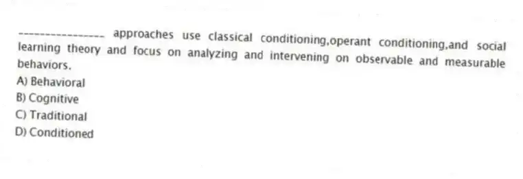 ________________ approaches use classical conditioning,operant conditioning,and social learning theory and focus on analyzing and intervening on observable and measurable behaviors.
A) Behavioral
B) Cognitive
C) Traditional
D) Conditioned