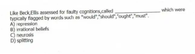 Like Beck,Ellis assessed for faulty cognitions,called __________________ which were typically flagged by words such as "would","should","ought","must".
A) repression
B) irrational beliefs
C) neurosis
D) splitting