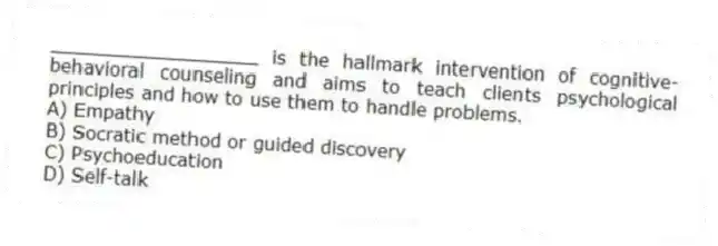 __________________ is the hallmark intervention of cognitive-behavioral counseling and aims to teach clients psychological principles and how to use them to handle problems.
A) Empathy
B) Socratic method or guided discovery
C) Psychoeducation
D) Self-talk