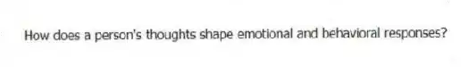 How does a person's thoughts shape emotional and behavioral responses?